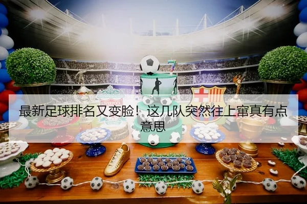 最新足球排名又变脸！这几队突然往上窜真有点意思