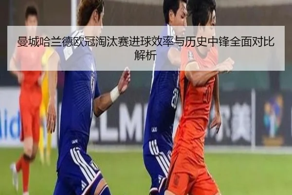 曼城哈兰德欧冠淘汰赛进球效率与历史中锋全面对比解析