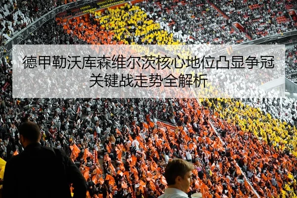 德甲勒沃库森维尔茨核心地位凸显争冠关键战走势全解析