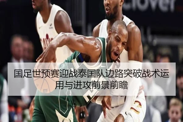国足世预赛迎战泰国队边路突破战术运用与进攻前景前瞻