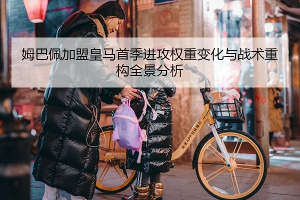 姆巴佩加盟皇马首季进攻权重变化与战术重构全景分析