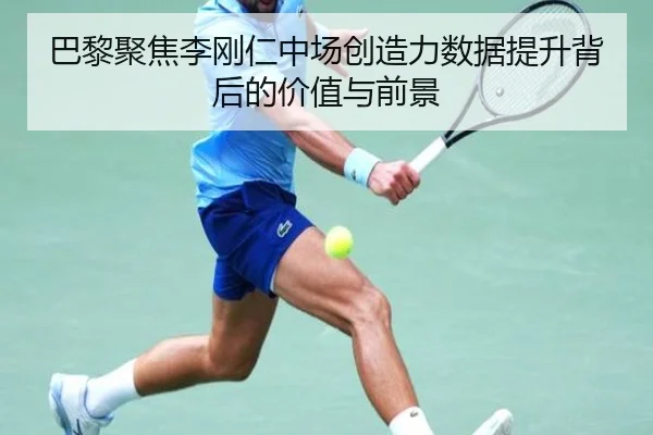 巴黎聚焦李刚仁中场创造力数据提升背后的价值与前景