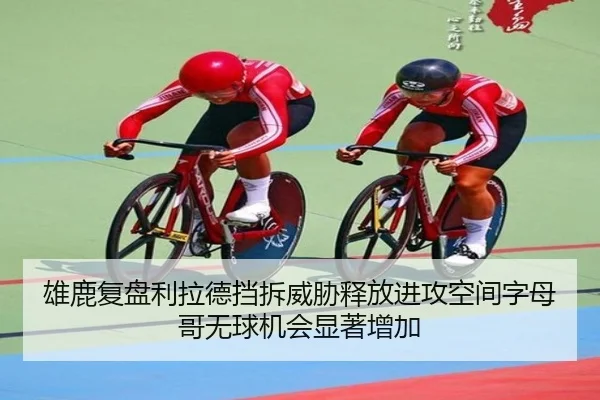 雄鹿复盘利拉德挡拆威胁释放进攻空间字母哥无球机会显著增加