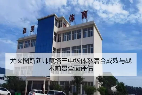 尤文图斯新帅莫塔三中场体系磨合成效与战术前景全面评估