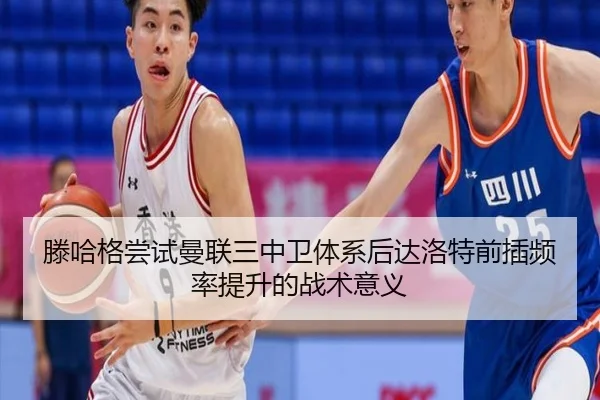 滕哈格尝试曼联三中卫体系后达洛特前插频率提升的战术意义